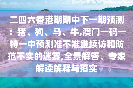 二四六香港期期中下一期預(yù)測(cè)：豬、狗、馬、牛,澳門(mén)一碼一特一中預(yù)測(cè)準(zhǔn)不準(zhǔn)繼續(xù)訪(fǎng)和防范不實(shí)的迷霧,全景解答、專(zhuān)家解讀解釋與落實(shí)