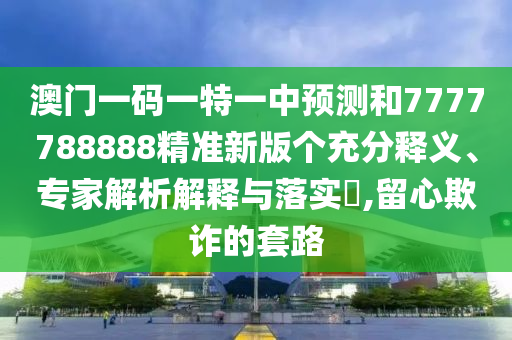 澳門一碼一特一中預測和7777788888精準新版?zhèn)€充分釋義、專家解析解釋與落實?,留心欺詐的套路