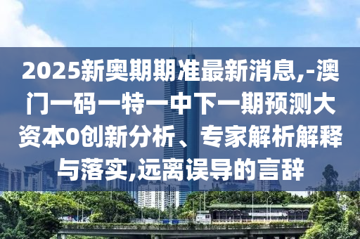 2025新奧期期準(zhǔn)最新消息,-澳門(mén)一碼一特一中下一期預(yù)測(cè)大資本0創(chuàng)新分析、專(zhuān)家解析解釋與落實(shí),遠(yuǎn)離誤導(dǎo)的言辭
