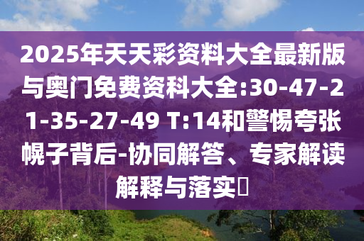 2025年天天彩資料大全最新版與奧門免費(fèi)資科大全:30-47-21-35-27-49 T:14和警惕夸張幌子背后-協(xié)同解答、專家解讀解釋與落實(shí)?