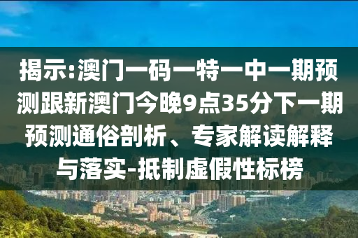 揭示:澳門一碼一特一中一期預測跟新澳門今晚9點35分下一期預測通俗剖析、專家解讀解釋與落實-抵制虛假性標榜