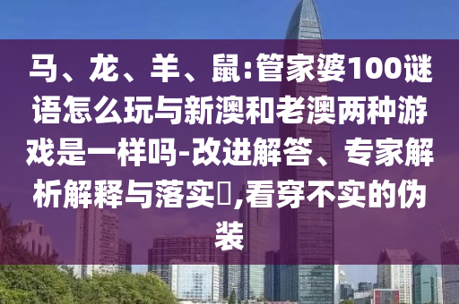 馬、龍、羊、鼠:管家婆100謎語怎么玩與新澳和老澳兩種游戲是一樣嗎-改進解答、專家解析解釋與落實?,看穿不實的偽裝