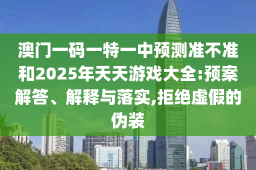 澳門一碼一特一中預(yù)測(cè)準(zhǔn)不準(zhǔn)和2025年天天游戲大全:預(yù)案解答、解釋與落實(shí),拒絕虛假的偽裝