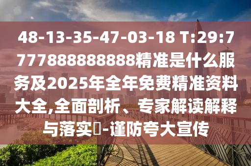 48-13-35-47-03-18 T:29:7777888888888精準(zhǔn)是什么服務(wù)及2025年全年免費(fèi)精準(zhǔn)資料大全,全面剖析、專家解讀解釋與落實(shí)?-謹(jǐn)防夸大宣傳