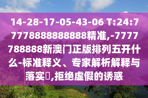 14-28-17-05-43-06 T:24:77778888888888精準(zhǔn),-7777788888新澳門正版排列五開什么-標(biāo)準(zhǔn)釋義、專家解析解釋與落實?,拒絕虛假的誘惑
