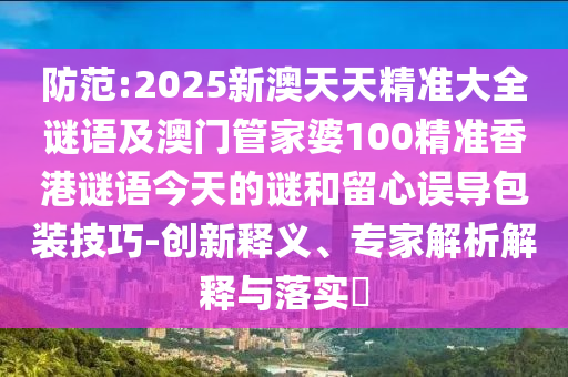 防范:2025新澳天天精準(zhǔn)大全謎語及澳門管家婆100精準(zhǔn)香港謎語今天的謎和留心誤導(dǎo)包裝技巧-創(chuàng)新釋義、專家解析解釋與落實(shí)?