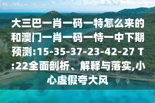 大三巴一肖一碼一特怎么來(lái)的和澳門(mén)一肖一碼一恃一中下期預(yù)測(cè):15-35-37-23-42-27 T:22全面剖析、解釋與落實(shí),小心虛假夸大風(fēng)