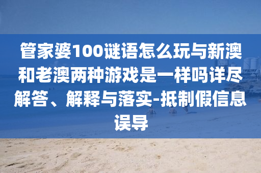 管家婆100謎語怎么玩與新澳和老澳兩種游戲是一樣嗎詳盡解答、解釋與落實-抵制假信息誤導