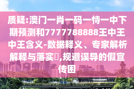 質(zhì)疑:澳門一肖一碼一恃一中下期預(yù)測和7777788888王中王中王含義-數(shù)據(jù)釋義、專家解析解釋與落實(shí)?,規(guī)避誤導(dǎo)的假宣傳困