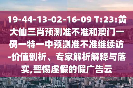 19-44-13-02-16-09 T:23:黃大仙三肖預測準不準和澳門一碼一特一中預測準不準繼續(xù)訪-價值剖析、專家解析解釋與落實,警惕虛假的假廣告云