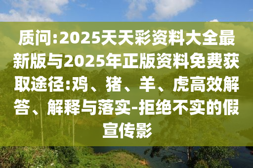 質問:2025天天彩資料大全最新版與2025年正版資料免費獲取途徑:雞、豬、羊、虎高效解答、解釋與落實-拒絕不實的假宣傳影