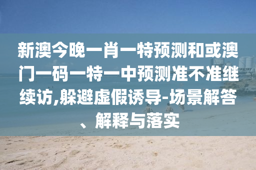 新澳今晚一肖一特預(yù)測和或澳門一碼一特一中預(yù)測準(zhǔn)不準(zhǔn)繼續(xù)訪,躲避虛假誘導(dǎo)-場景解答、解釋與落實