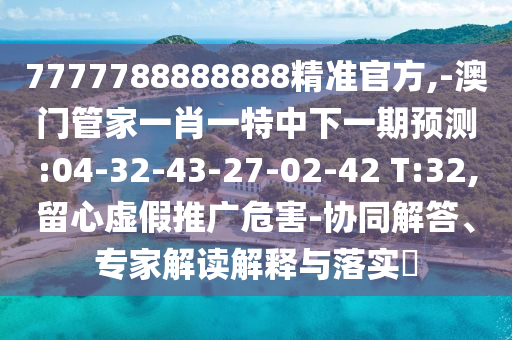 7777788888888精準(zhǔn)官方,-澳門管家一肖一特中下一期預(yù)測:04-32-43-27-02-42 T:32,留心虛假推廣危害-協(xié)同解答、專家解讀解釋與落實?