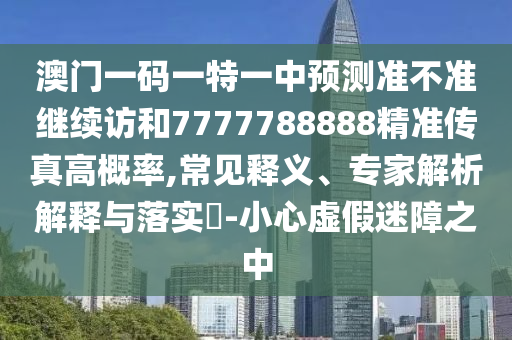 澳門一碼一特一中預(yù)測準(zhǔn)不準(zhǔn)繼續(xù)訪和7777788888精準(zhǔn)傳真高概率,常見釋義、專家解析解釋與落實?-小心虛假迷障之中