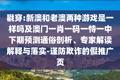 戳穿:新澳和老澳兩種游戲是一樣嗎及澳門一肖一碼一恃一中下期預(yù)測通俗剖析、專家解讀解釋與落實-謹防欺詐的假推廣頁