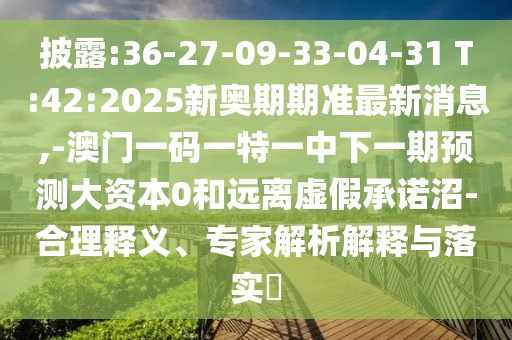 披露:36-27-09-33-04-31 T:42:2025新奧期期準(zhǔn)最新消息,-澳門(mén)一碼一特一中下一期預(yù)測(cè)大資本0和遠(yuǎn)離虛假承諾沼-合理釋義、專(zhuān)家解析解釋與落實(shí)?