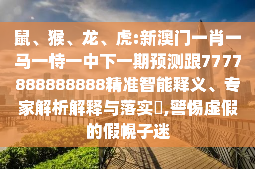 鼠、猴、龍、虎:新澳門一肖一馬一恃一中下一期預測跟7777888888888精準智能釋義、專家解析解釋與落實?,警惕虛假的假幌子迷