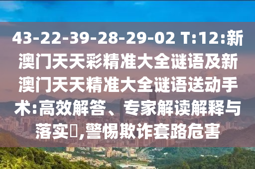 43-22-39-28-29-02 T:12:新澳門天天彩精準(zhǔn)大全謎語(yǔ)及新澳門天天精準(zhǔn)大全謎語(yǔ)送動(dòng)手術(shù):高效解答、專家解讀解釋與落實(shí)?,警惕欺詐套路危害