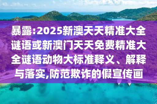 暴露:2025新澳天天精準(zhǔn)大全謎語(yǔ)或新澳門天天免費(fèi)精準(zhǔn)大全謎語(yǔ)動(dòng)物大標(biāo)準(zhǔn)釋義、解釋與落實(shí),防范欺詐的假宣傳畫