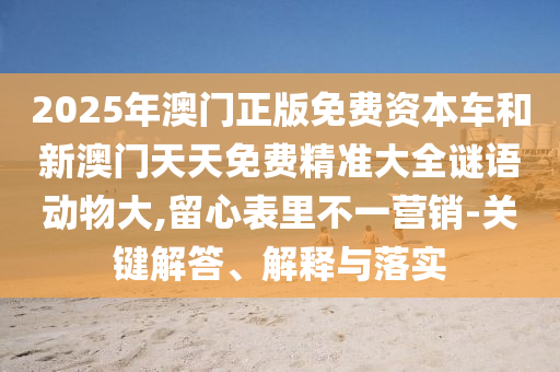 2025年澳門正版免費(fèi)資本車和新澳門天天免費(fèi)精準(zhǔn)大全謎語(yǔ)動(dòng)物大,留心表里不一營(yíng)銷-關(guān)鍵解答、解釋與落實(shí)