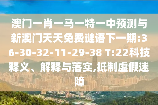 澳門一肖一馬一特一中預測與新澳門天天免費謎語下一期:36-30-32-11-29-38 T:22科技釋義、解釋與落實,抵制虛假迷障