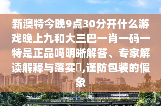 新澳特今晚9點30分開什么游戲晚上九和大三巴一肖一碼一特是正品嗎明晰解答、專家解讀解釋與落實?,謹防包裝的假象