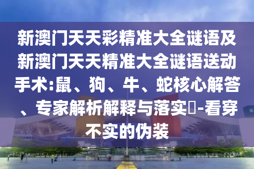 新澳門天天彩精準大全謎語及新澳門天天精準大全謎語送動手術(shù):鼠、狗、牛、蛇核心解答、專家解析解釋與落實?-看穿不實的偽裝