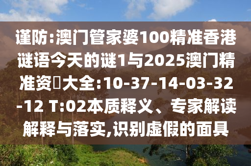 謹(jǐn)防:澳門管家婆100精準(zhǔn)香港謎語(yǔ)今天的謎1與2025澳門精準(zhǔn)資枓大全:10-37-14-03-32-12 T:02本質(zhì)釋義、專家解讀解釋與落實(shí),識(shí)別虛假的面具