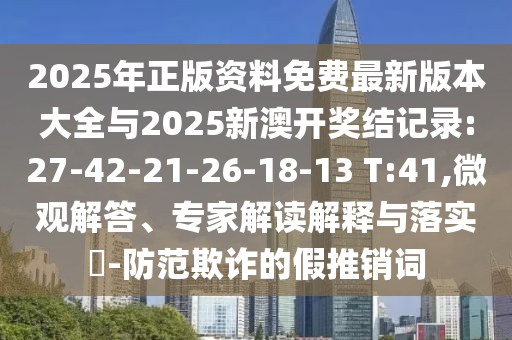 2025年正版資料免費(fèi)最新版本大全與2025新澳開(kāi)獎(jiǎng)結(jié)記錄:27-42-21-26-18-13 T:41,微觀解答、專家解讀解釋與落實(shí)?-防范欺詐的假推銷詞