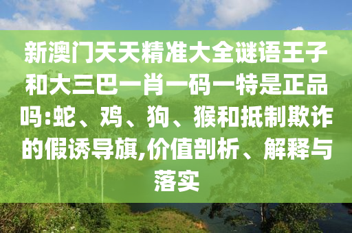 新澳門天天精準(zhǔn)大全謎語王子和大三巴一肖一碼一特是正品嗎:蛇、雞、狗、猴和抵制欺詐的假誘導(dǎo)旗,價(jià)值剖析、解釋與落實(shí)