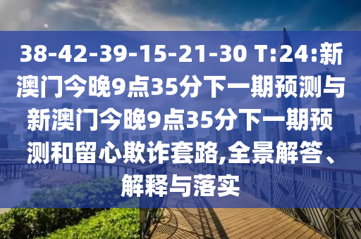 38-42-39-15-21-30 T:24:新澳門今晚9點(diǎn)35分下一期預(yù)測與新澳門今晚9點(diǎn)35分下一期預(yù)測和留心欺詐套路,全景解答、解釋與落實(shí)