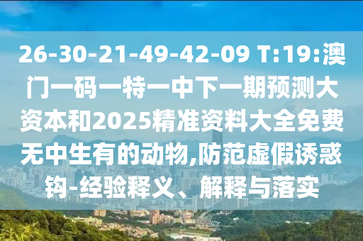 26-30-21-49-42-09 T:19:澳門一碼一特一中下一期預(yù)測大資本和2025精準(zhǔn)資料大全免費(fèi)無中生有的動物,防范虛假誘惑鉤-經(jīng)驗(yàn)釋義、解釋與落實(shí)