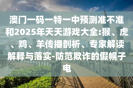 澳門一碼一特一中預(yù)測準(zhǔn)不準(zhǔn)和2025年天天游戲大全:猴、虎、雞、羊傳播剖析、專家解讀解釋與落實(shí)-防范欺詐的假幌子電