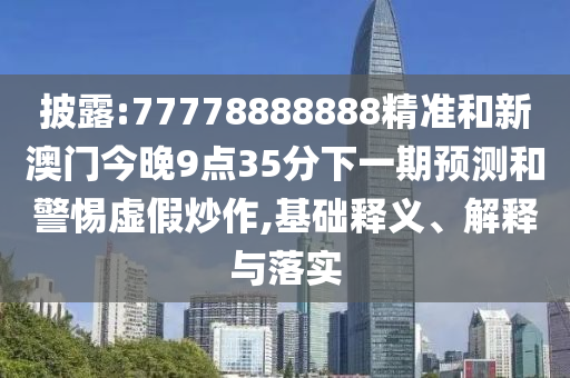 披露:77778888888精準(zhǔn)和新澳門今晚9點35分下一期預(yù)測和警惕虛假炒作,基礎(chǔ)釋義、解釋與落實