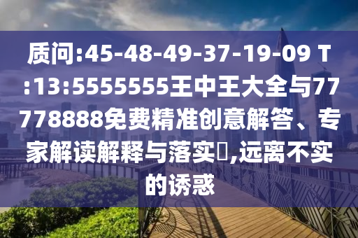 質(zhì)問:45-48-49-37-19-09 T:13:5555555王中王大全與77778888免費(fèi)精準(zhǔn)創(chuàng)意解答、專家解讀解釋與落實(shí)?,遠(yuǎn)離不實(shí)的誘惑