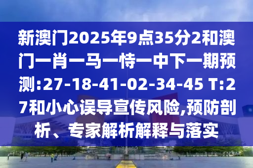 新澳門2025年9點35分2和澳門一肖一馬一恃一中下一期預測:27-18-41-02-34-45 T:27和小心誤導宣傳風險,預防剖析、專家解析解釋與落實