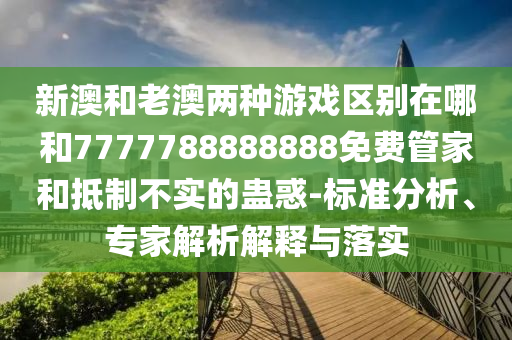 新澳和老澳兩種游戲區(qū)別在哪和7777788888888免費(fèi)管家和抵制不實(shí)的蠱惑-標(biāo)準(zhǔn)分析、專家解析解釋與落實(shí)