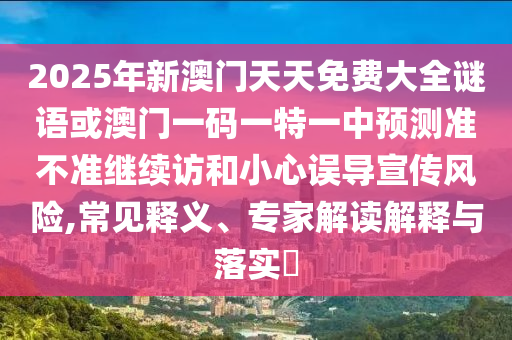 2025年新澳門天天免費大全謎語或澳門一碼一特一中預(yù)測準(zhǔn)不準(zhǔn)繼續(xù)訪和小心誤導(dǎo)宣傳風(fēng)險,常見釋義、專家解讀解釋與落實?