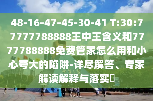 48-16-47-45-30-41 T:30:77777788888王中王含義和7777788888免費(fèi)管家怎么用和小心夸大的陷阱-詳盡解答、專家解讀解釋與落實(shí)?