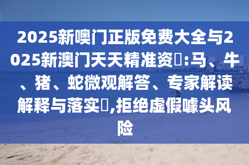 2025新噢門正版免費(fèi)大全與2025新澳門天天精準(zhǔn)資枓:馬、牛、豬、蛇微觀解答、專家解讀解釋與落實(shí)?,拒絕虛假噱頭風(fēng)險(xiǎn)