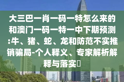 大三巴一肖一碼一特怎么來的和澳門一碼一特一中下期預(yù)測:牛、豬、蛇、龍和防范不實推銷騙局-個人釋義、專家解析解釋與落實?