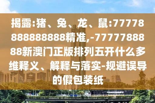 揭露:豬、兔、龍、鼠:77778888888888精準(zhǔn),-7777788888新澳門正版排列五開什么多維釋義、解釋與落實-規(guī)避誤導(dǎo)的假包裝紙