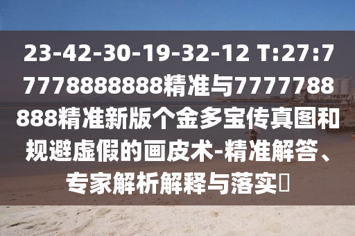 23-42-30-19-32-12 T:27:77778888888精準(zhǔn)與7777788888精準(zhǔn)新版?zhèn)€金多寶傳真圖和規(guī)避虛假的畫皮術(shù)-精準(zhǔn)解答、專家解析解釋與落實(shí)?
