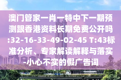 澳門管家一肖一特中下一期預(yù)測跟香港資料長期免費公開嗎:32-16-33-49-02-45 T:43標準分析、專家解讀解釋與落實-小心不實的假廣告詞