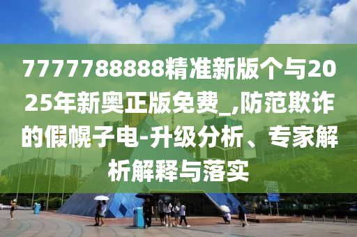 7777788888精準(zhǔn)新版?zhèn)€與2025年新奧正版免費(fèi)_,防范欺詐的假幌子電-升級(jí)分析、專(zhuān)家解析解釋與落實(shí)