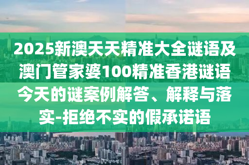 2025新澳天天精準(zhǔn)大全謎語及澳門管家婆100精準(zhǔn)香港謎語今天的謎案例解答、解釋與落實(shí)-拒絕不實(shí)的假承諾語