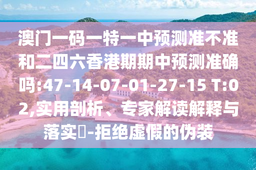澳門一碼一特一中預(yù)測準(zhǔn)不準(zhǔn)和二四六香港期期中預(yù)測準(zhǔn)確嗎:47-14-07-01-27-15 T:02,實(shí)用剖析、專家解讀解釋與落實(shí)?-拒絕虛假的偽裝
