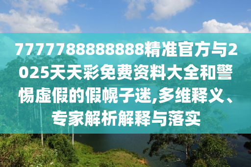 7777788888888精準(zhǔn)官方與2025天天彩免費(fèi)資料大全和警惕虛假的假幌子迷,多維釋義、專家解析解釋與落實(shí)