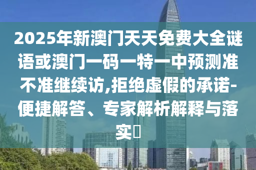 2025年新澳門天天免費大全謎語或澳門一碼一特一中預(yù)測準(zhǔn)不準(zhǔn)繼續(xù)訪,拒絕虛假的承諾-便捷解答、專家解析解釋與落實?