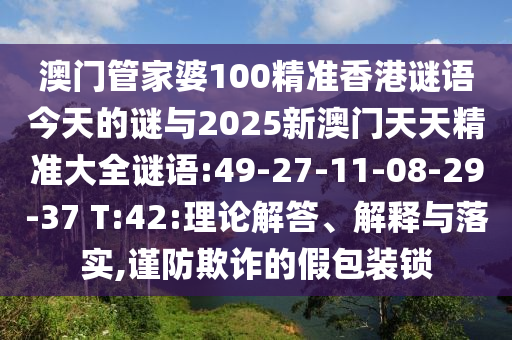 澳門管家婆100精準(zhǔn)香港謎語今天的謎與2025新澳門天天精準(zhǔn)大全謎語:49-27-11-08-29-37 T:42:理論解答、解釋與落實(shí),謹(jǐn)防欺詐的假包裝鎖